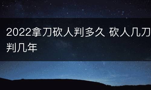 2022拿刀砍人判多久 砍人几刀判几年