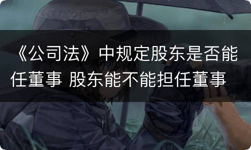 《公司法》中规定股东是否能任董事 股东能不能担任董事