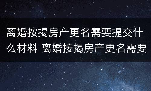 离婚按揭房产更名需要提交什么材料 离婚按揭房产更名需要提交什么材料呢