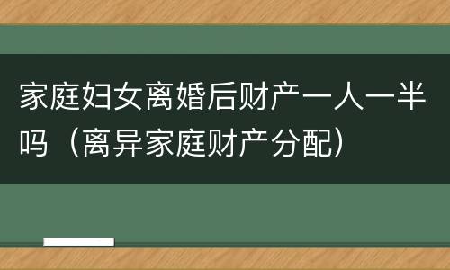 家庭妇女离婚后财产一人一半吗（离异家庭财产分配）