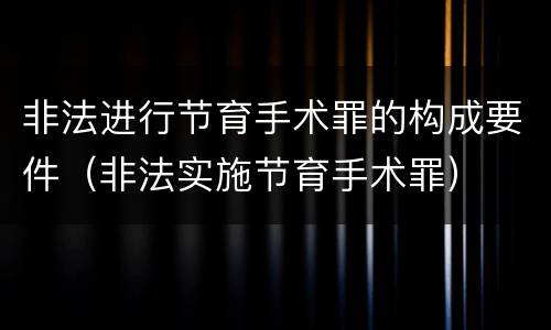 非法进行节育手术罪的构成要件（非法实施节育手术罪）