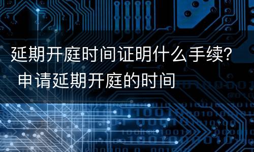 延期开庭时间证明什么手续？ 申请延期开庭的时间