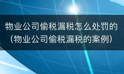 物业公司偷税漏税怎么处罚的（物业公司偷税漏税的案例）