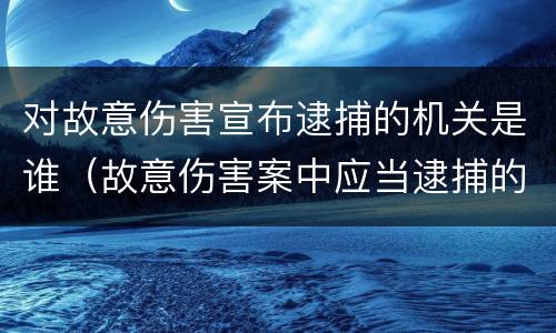 对故意伤害宣布逮捕的机关是谁（故意伤害案中应当逮捕的条件）