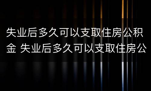 失业后多久可以支取住房公积金 失业后多久可以支取住房公积金贷款