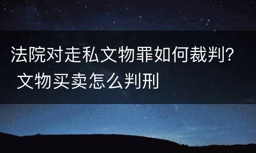 法院对走私文物罪如何裁判？ 文物买卖怎么判刑