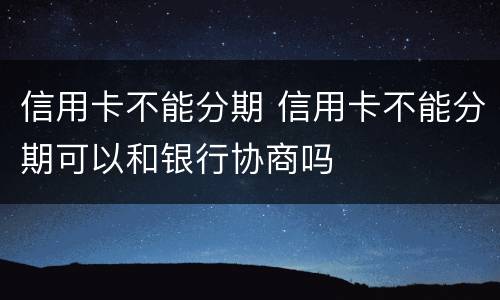 信用卡不能分期 信用卡不能分期可以和银行协商吗