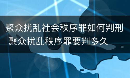 聚众扰乱社会秩序罪如何判刑 聚众扰乱秩序罪要判多久