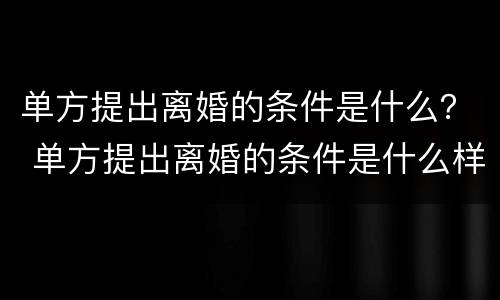 单方提出离婚的条件是什么？ 单方提出离婚的条件是什么样的