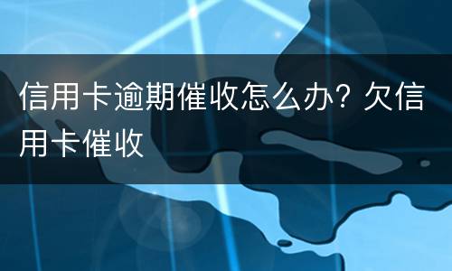 信用卡逾期催收怎么办? 欠信用卡催收