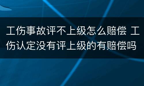 工伤事故评不上级怎么赔偿 工伤认定没有评上级的有赔偿吗