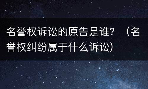 名誉权诉讼的原告是谁？（名誉权纠纷属于什么诉讼）