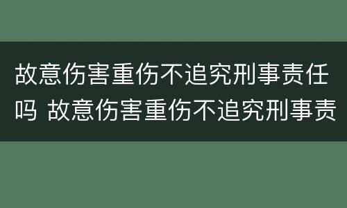 故意伤害重伤不追究刑事责任吗 故意伤害重伤不追究刑事责任吗怎么判