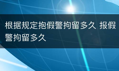 根据规定抱假警拘留多久 报假警拘留多久