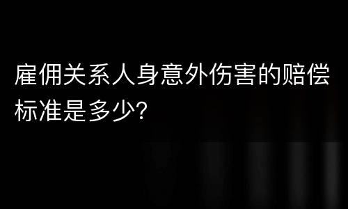 雇佣关系人身意外伤害的赔偿标准是多少？