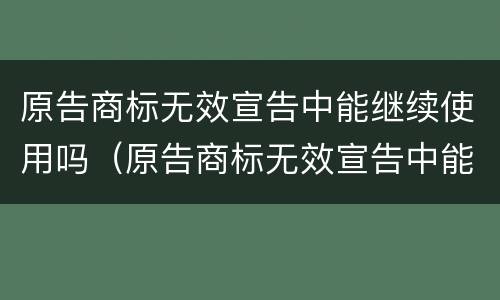 原告商标无效宣告中能继续使用吗（原告商标无效宣告中能继续使用吗法院）