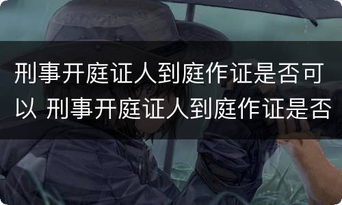 刑事开庭证人到庭作证是否可以 刑事开庭证人到庭作证是否可以开庭