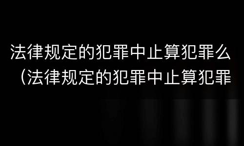 法律规定的犯罪中止算犯罪么（法律规定的犯罪中止算犯罪么嘛）