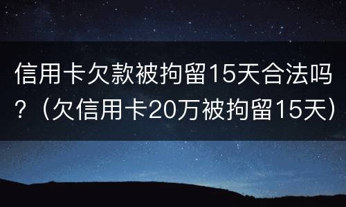 信用卡欠款被拘留15天合法吗?（欠信用卡20万被拘留15天）