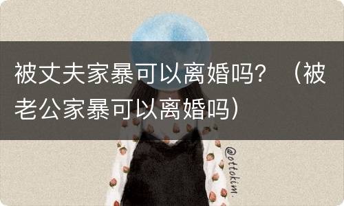 被丈夫家暴可以离婚吗？（被老公家暴可以离婚吗）