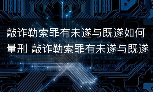 敲诈勒索罪有未遂与既遂如何量刑 敲诈勒索罪有未遂与既遂如何量刑呢