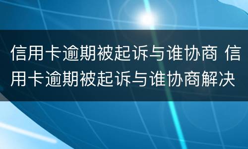 信用卡逾期被起诉与谁协商 信用卡逾期被起诉与谁协商解决