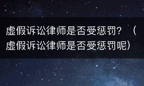 虚假诉讼律师是否受惩罚？（虚假诉讼律师是否受惩罚呢）