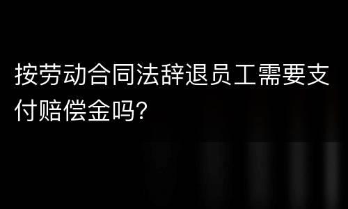 按劳动合同法辞退员工需要支付赔偿金吗？