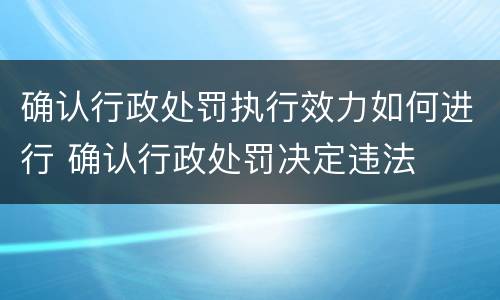 确认行政处罚执行效力如何进行 确认行政处罚决定违法