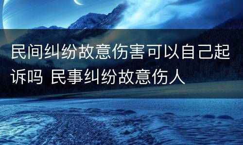 民间纠纷故意伤害可以自己起诉吗 民事纠纷故意伤人