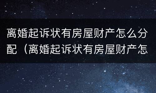 离婚起诉状有房屋财产怎么分配（离婚起诉状有房屋财产怎么分配给对方）