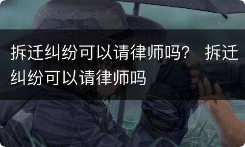 拆迁纠纷可以请律师吗？ 拆迁纠纷可以请律师吗