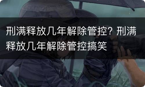 刑满释放几年解除管控? 刑满释放几年解除管控搞笑