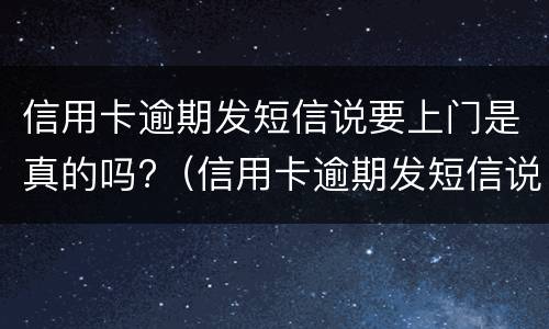 信用卡逾期发短信说要上门是真的吗?（信用卡逾期发短信说要上门是真的吗还是假的）