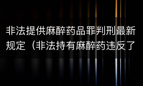 非法提供麻醉药品罪判刑最新规定（非法持有麻醉药违反了什么法律）