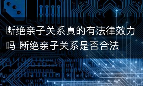 断绝亲子关系真的有法律效力吗 断绝亲子关系是否合法