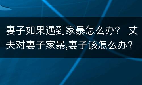 妻子如果遇到家暴怎么办？ 丈夫对妻子家暴,妻子该怎么办??