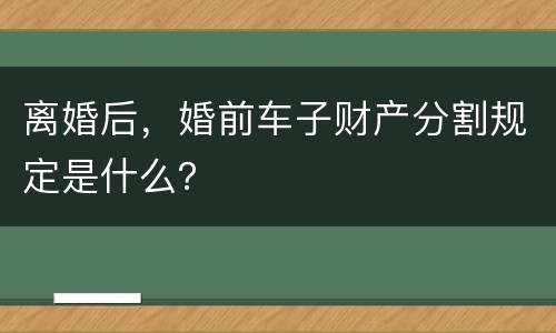 离婚后，婚前车子财产分割规定是什么？