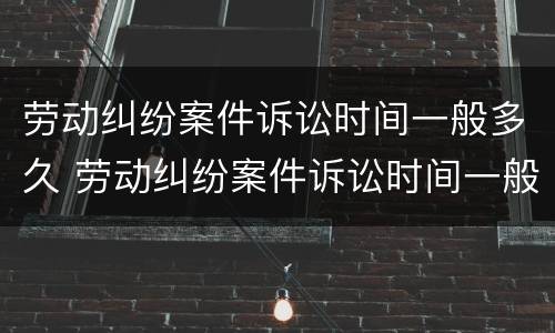 劳动纠纷案件诉讼时间一般多久 劳动纠纷案件诉讼时间一般多久结案