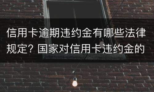 信用卡逾期违约金有哪些法律规定? 国家对信用卡违约金的规定