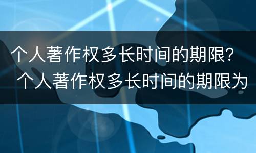 个人著作权多长时间的期限？ 个人著作权多长时间的期限为正常