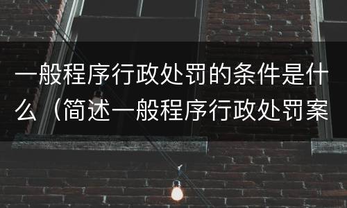 一般程序行政处罚的条件是什么（简述一般程序行政处罚案件办理流程）