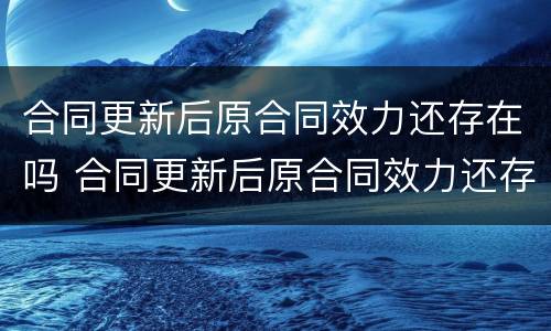 合同更新后原合同效力还存在吗 合同更新后原合同效力还存在吗怎么办