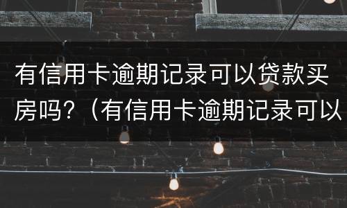 有信用卡逾期记录可以贷款买房吗?（有信用卡逾期记录可以贷款买房吗安全吗）