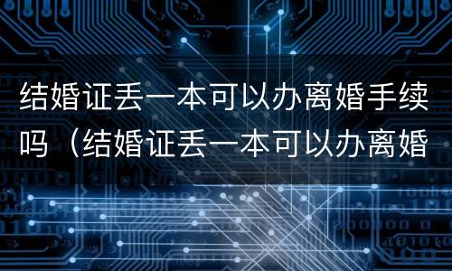 结婚证丢一本可以办离婚手续吗（结婚证丢一本可以办离婚手续吗怎么办）