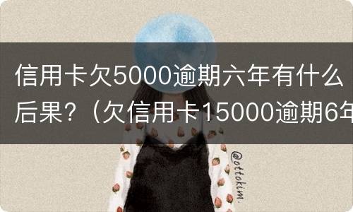 信用卡欠5000逾期六年有什么后果?（欠信用卡15000逾期6年）