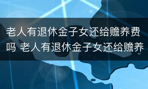 老人有退休金子女还给赡养费吗 老人有退休金子女还给赡养费吗合法吗