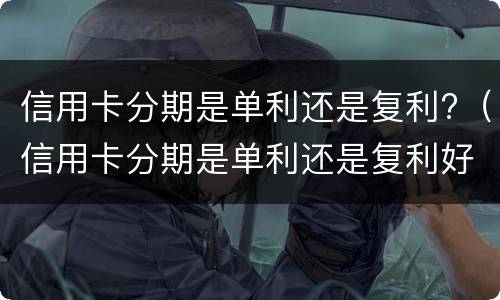 信用卡分期是单利还是复利?（信用卡分期是单利还是复利好）