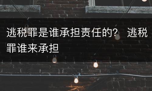 逃税罪是谁承担责任的？ 逃税罪谁来承担