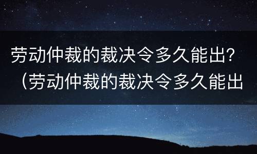 劳动仲裁的裁决令多久能出？（劳动仲裁的裁决令多久能出结果）